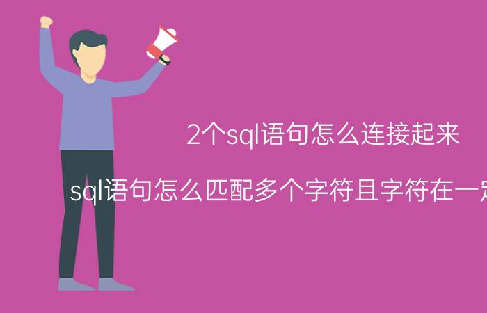 2个sql语句怎么连接起来 sql语句怎么匹配多个字符且字符在一定范围内？